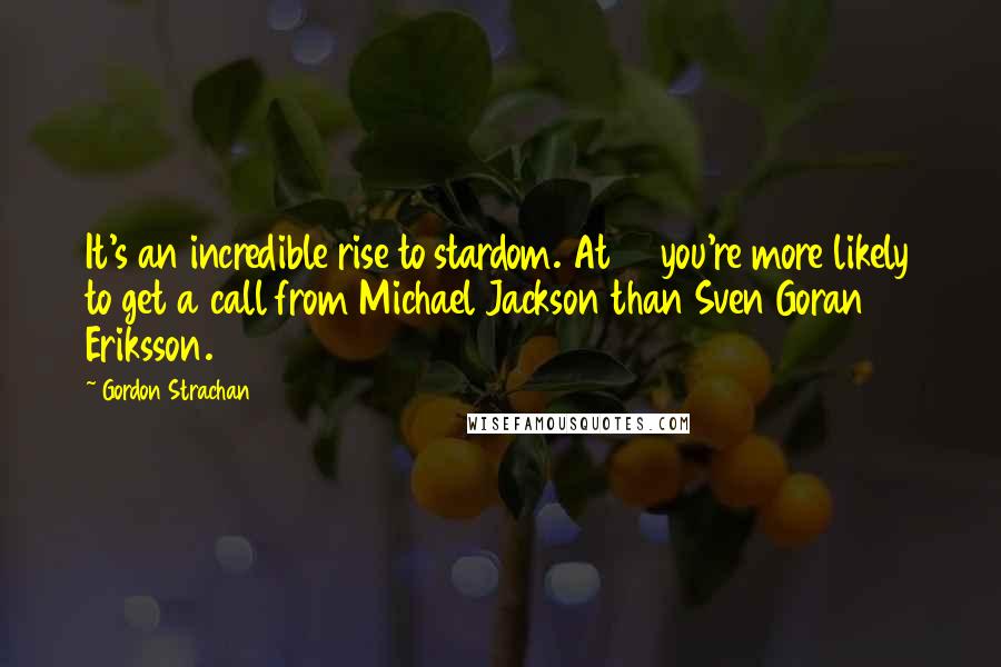 Gordon Strachan Quotes: It's an incredible rise to stardom. At 17 you're more likely to get a call from Michael Jackson than Sven Goran Eriksson.