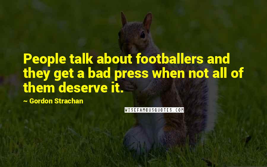 Gordon Strachan Quotes: People talk about footballers and they get a bad press when not all of them deserve it.