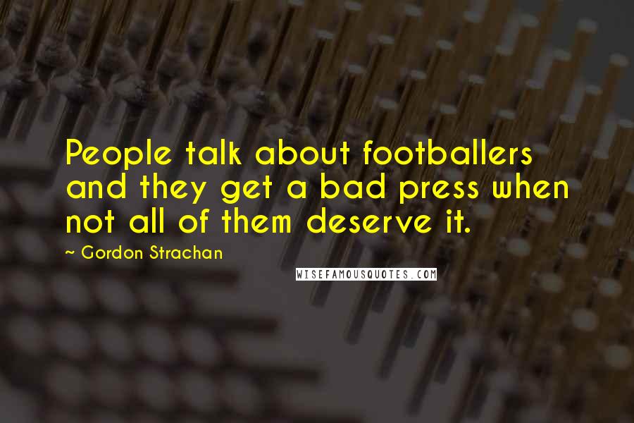 Gordon Strachan Quotes: People talk about footballers and they get a bad press when not all of them deserve it.