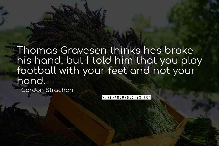 Gordon Strachan Quotes: Thomas Gravesen thinks he's broke his hand, but I told him that you play football with your feet and not your hand.