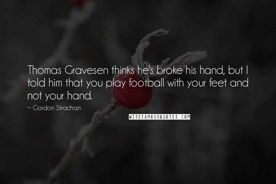 Gordon Strachan Quotes: Thomas Gravesen thinks he's broke his hand, but I told him that you play football with your feet and not your hand.