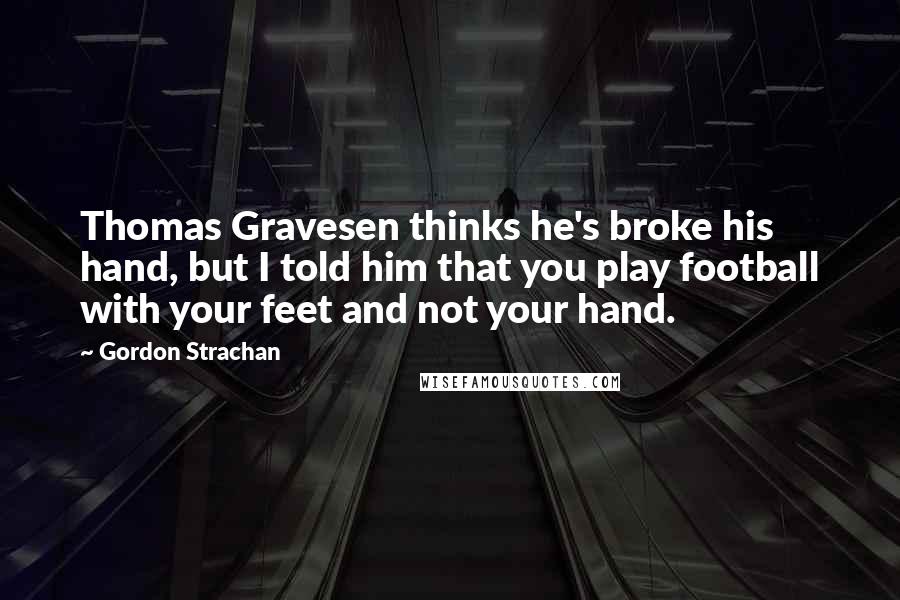 Gordon Strachan Quotes: Thomas Gravesen thinks he's broke his hand, but I told him that you play football with your feet and not your hand.