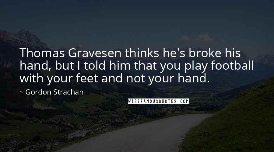 Gordon Strachan Quotes: Thomas Gravesen thinks he's broke his hand, but I told him that you play football with your feet and not your hand.
