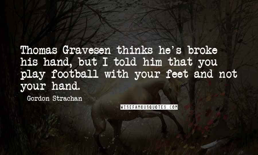 Gordon Strachan Quotes: Thomas Gravesen thinks he's broke his hand, but I told him that you play football with your feet and not your hand.