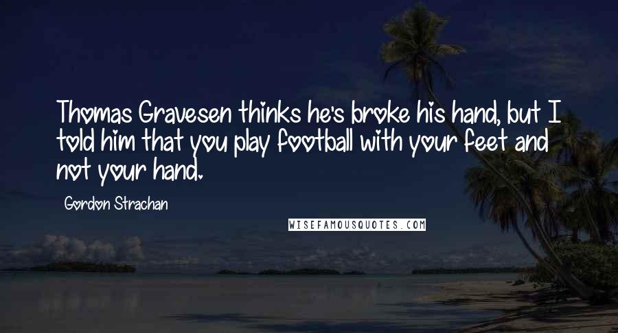 Gordon Strachan Quotes: Thomas Gravesen thinks he's broke his hand, but I told him that you play football with your feet and not your hand.