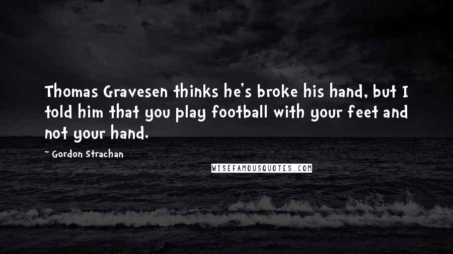 Gordon Strachan Quotes: Thomas Gravesen thinks he's broke his hand, but I told him that you play football with your feet and not your hand.