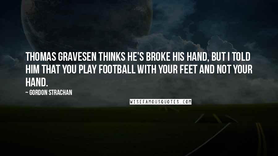 Gordon Strachan Quotes: Thomas Gravesen thinks he's broke his hand, but I told him that you play football with your feet and not your hand.