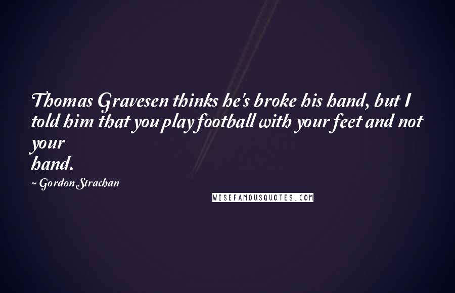 Gordon Strachan Quotes: Thomas Gravesen thinks he's broke his hand, but I told him that you play football with your feet and not your hand.
