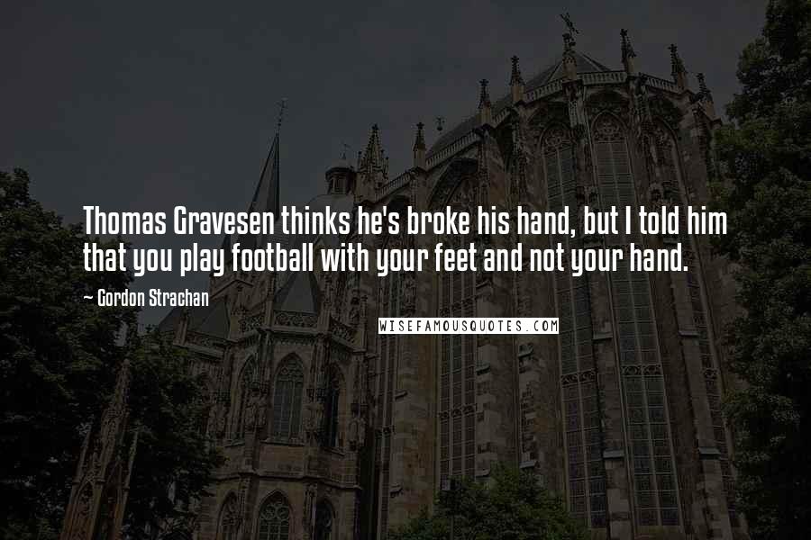 Gordon Strachan Quotes: Thomas Gravesen thinks he's broke his hand, but I told him that you play football with your feet and not your hand.