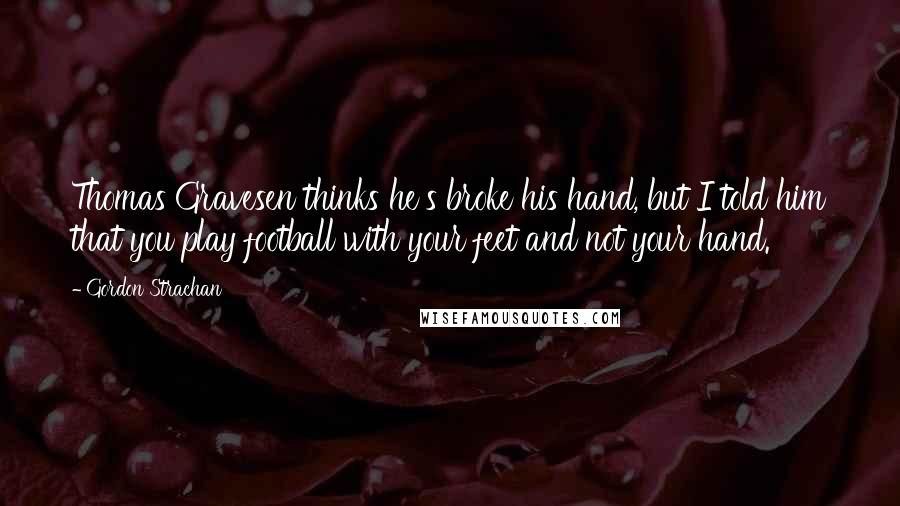 Gordon Strachan Quotes: Thomas Gravesen thinks he's broke his hand, but I told him that you play football with your feet and not your hand.