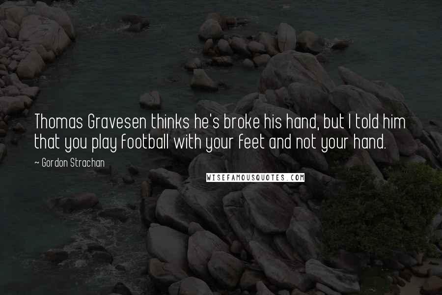 Gordon Strachan Quotes: Thomas Gravesen thinks he's broke his hand, but I told him that you play football with your feet and not your hand.