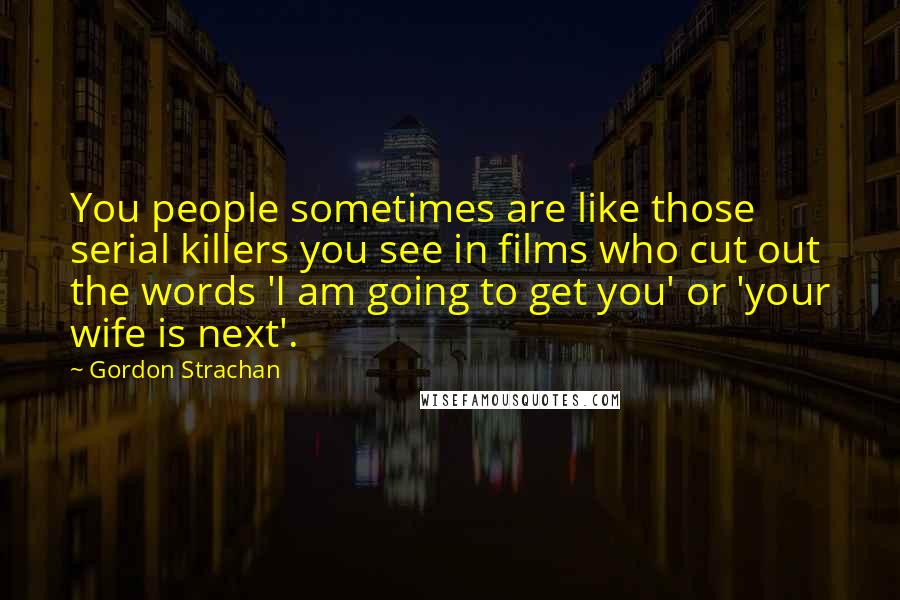Gordon Strachan Quotes: You people sometimes are like those serial killers you see in films who cut out the words 'I am going to get you' or 'your wife is next'.