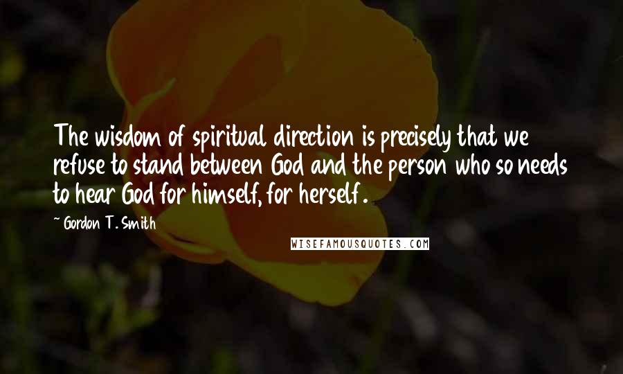 Gordon T. Smith Quotes: The wisdom of spiritual direction is precisely that we refuse to stand between God and the person who so needs to hear God for himself, for herself.