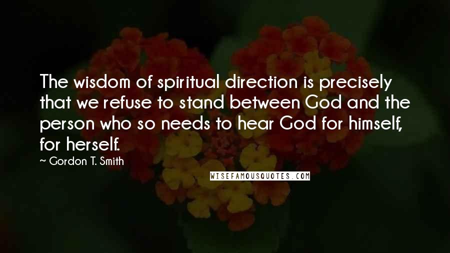 Gordon T. Smith Quotes: The wisdom of spiritual direction is precisely that we refuse to stand between God and the person who so needs to hear God for himself, for herself.