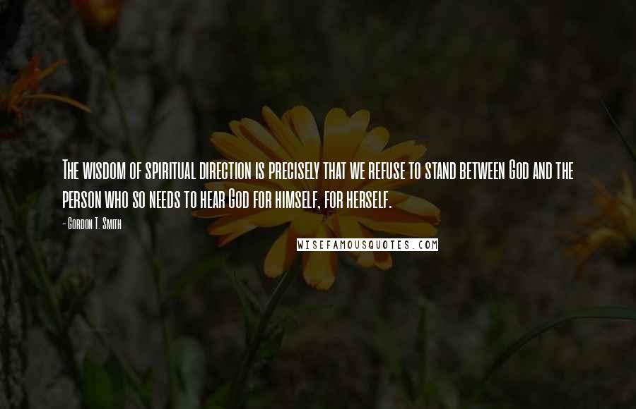 Gordon T. Smith Quotes: The wisdom of spiritual direction is precisely that we refuse to stand between God and the person who so needs to hear God for himself, for herself.