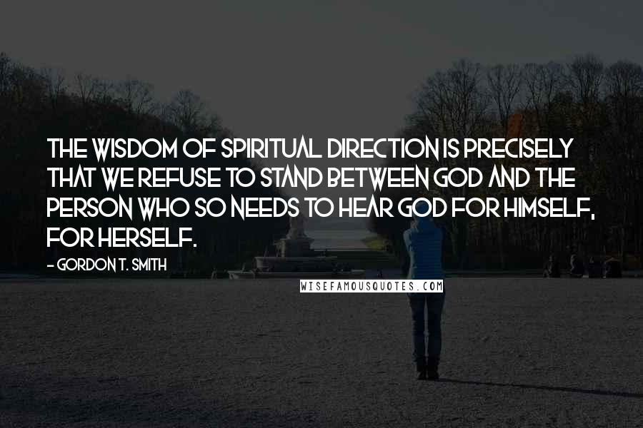 Gordon T. Smith Quotes: The wisdom of spiritual direction is precisely that we refuse to stand between God and the person who so needs to hear God for himself, for herself.