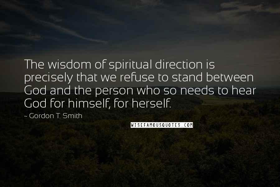 Gordon T. Smith Quotes: The wisdom of spiritual direction is precisely that we refuse to stand between God and the person who so needs to hear God for himself, for herself.