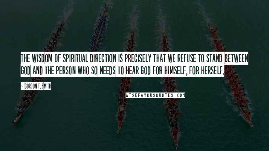 Gordon T. Smith Quotes: The wisdom of spiritual direction is precisely that we refuse to stand between God and the person who so needs to hear God for himself, for herself.