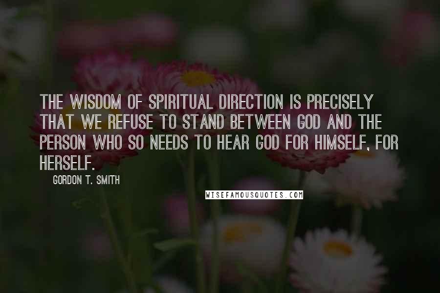 Gordon T. Smith Quotes: The wisdom of spiritual direction is precisely that we refuse to stand between God and the person who so needs to hear God for himself, for herself.