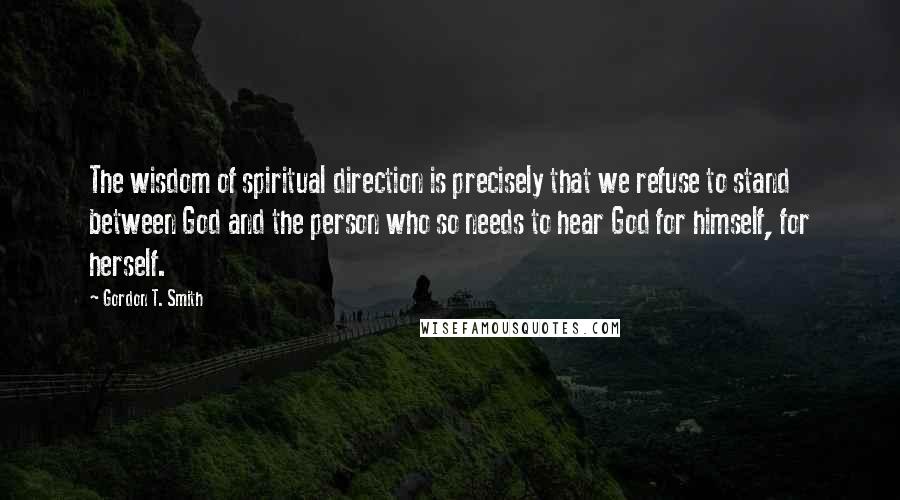 Gordon T. Smith Quotes: The wisdom of spiritual direction is precisely that we refuse to stand between God and the person who so needs to hear God for himself, for herself.