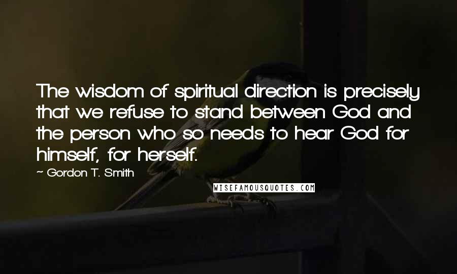 Gordon T. Smith Quotes: The wisdom of spiritual direction is precisely that we refuse to stand between God and the person who so needs to hear God for himself, for herself.