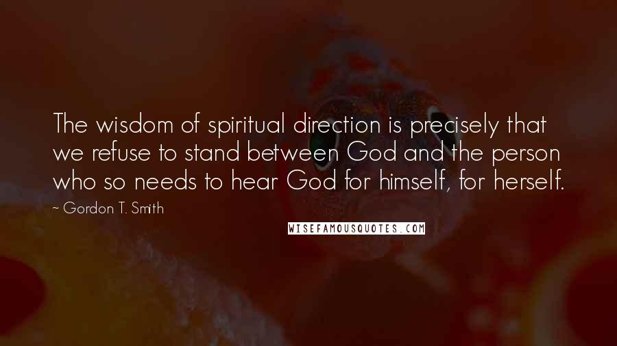 Gordon T. Smith Quotes: The wisdom of spiritual direction is precisely that we refuse to stand between God and the person who so needs to hear God for himself, for herself.