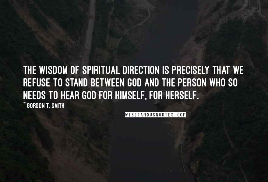 Gordon T. Smith Quotes: The wisdom of spiritual direction is precisely that we refuse to stand between God and the person who so needs to hear God for himself, for herself.