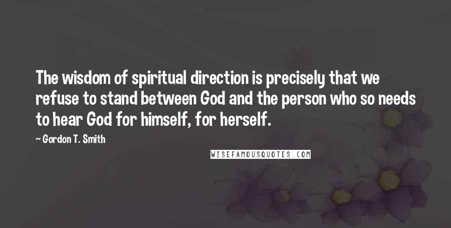 Gordon T. Smith Quotes: The wisdom of spiritual direction is precisely that we refuse to stand between God and the person who so needs to hear God for himself, for herself.