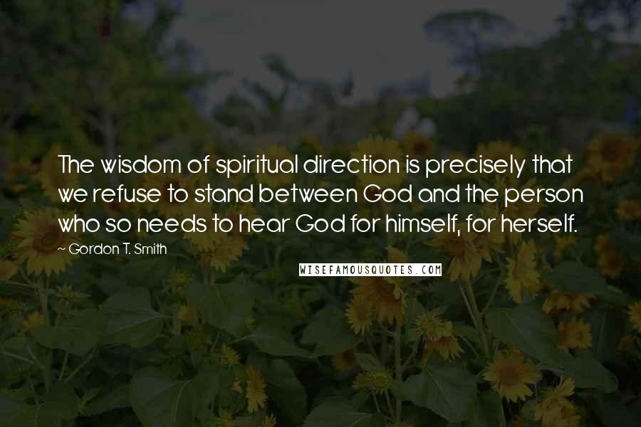 Gordon T. Smith Quotes: The wisdom of spiritual direction is precisely that we refuse to stand between God and the person who so needs to hear God for himself, for herself.