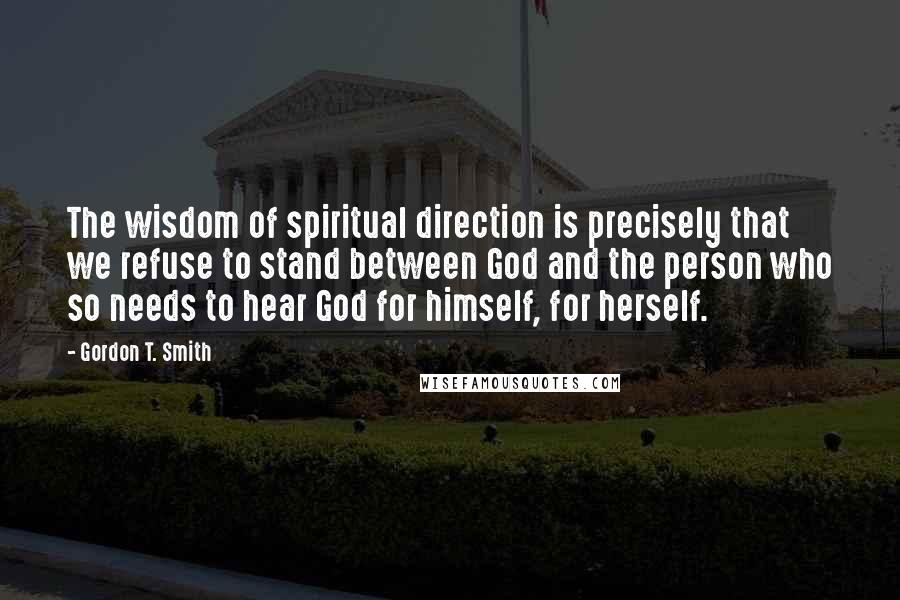 Gordon T. Smith Quotes: The wisdom of spiritual direction is precisely that we refuse to stand between God and the person who so needs to hear God for himself, for herself.
