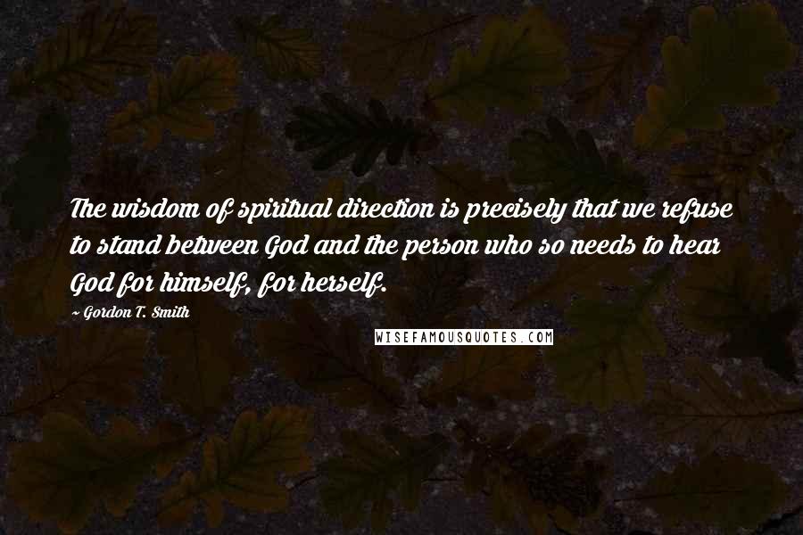 Gordon T. Smith Quotes: The wisdom of spiritual direction is precisely that we refuse to stand between God and the person who so needs to hear God for himself, for herself.