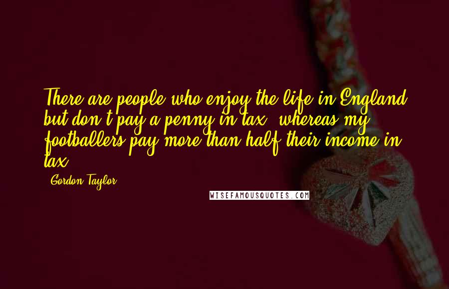 Gordon Taylor Quotes: There are people who enjoy the life in England but don't pay a penny in tax, whereas my footballers pay more than half their income in tax.