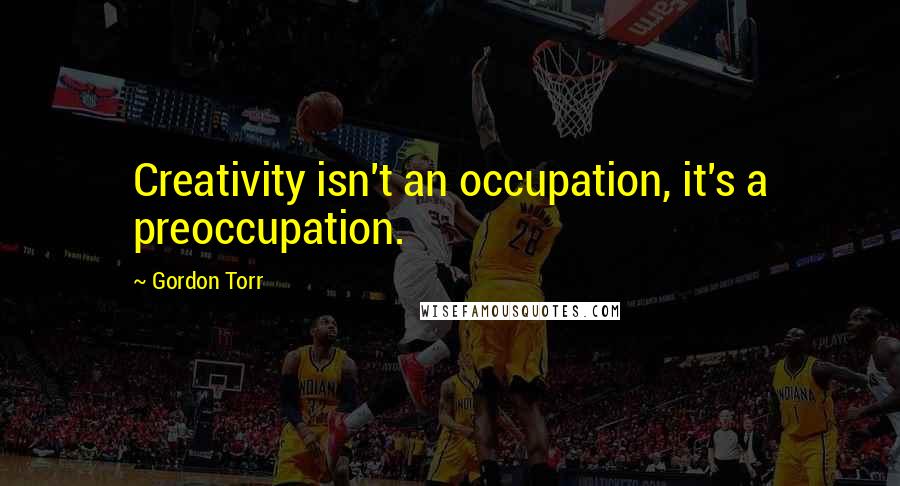 Gordon Torr Quotes: Creativity isn't an occupation, it's a preoccupation.