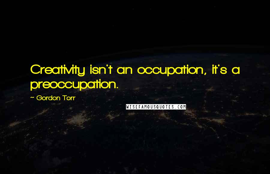 Gordon Torr Quotes: Creativity isn't an occupation, it's a preoccupation.