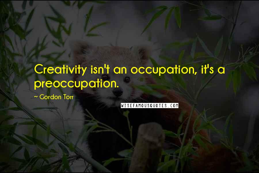 Gordon Torr Quotes: Creativity isn't an occupation, it's a preoccupation.