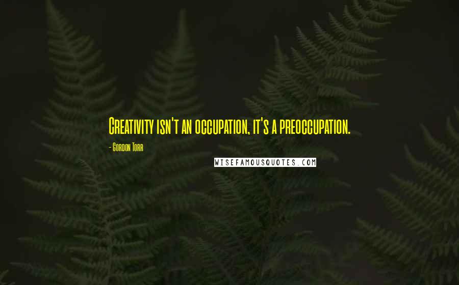 Gordon Torr Quotes: Creativity isn't an occupation, it's a preoccupation.