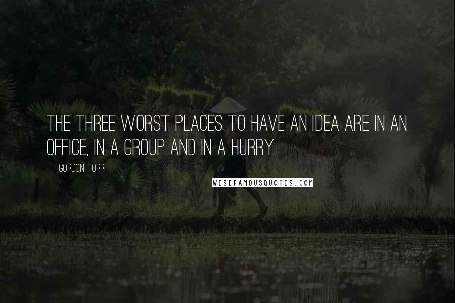 Gordon Torr Quotes: The three worst places to have an idea are in an office, in a group and in a hurry.