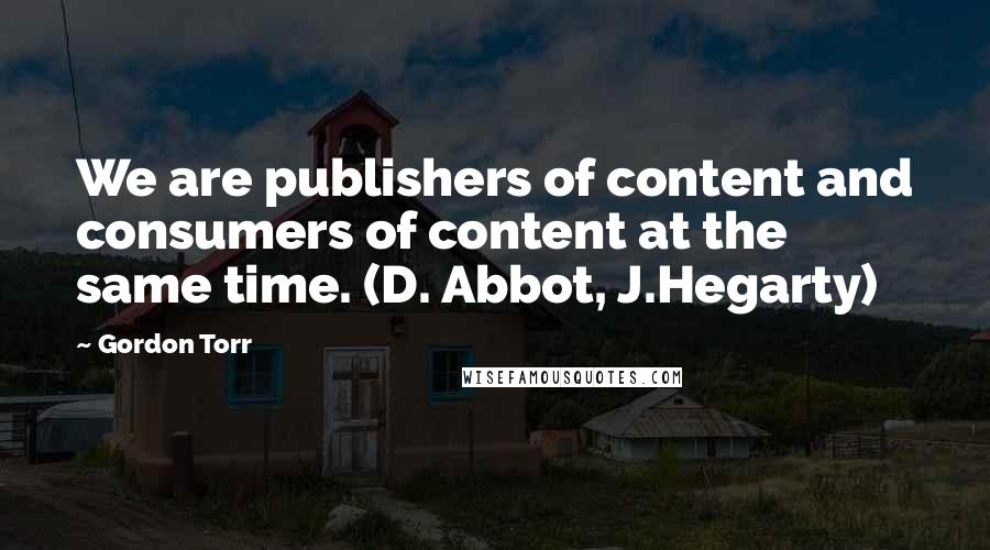 Gordon Torr Quotes: We are publishers of content and consumers of content at the same time. (D. Abbot, J.Hegarty)