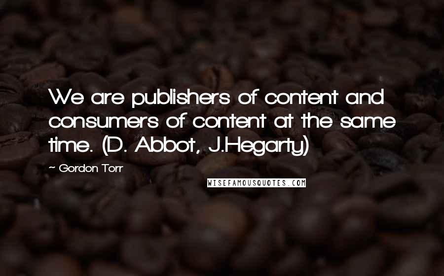 Gordon Torr Quotes: We are publishers of content and consumers of content at the same time. (D. Abbot, J.Hegarty)