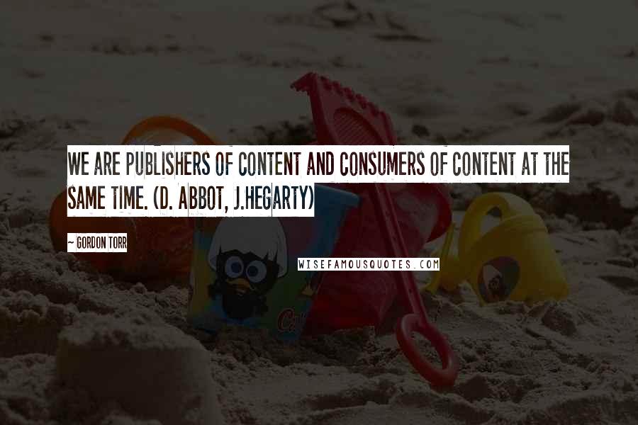 Gordon Torr Quotes: We are publishers of content and consumers of content at the same time. (D. Abbot, J.Hegarty)