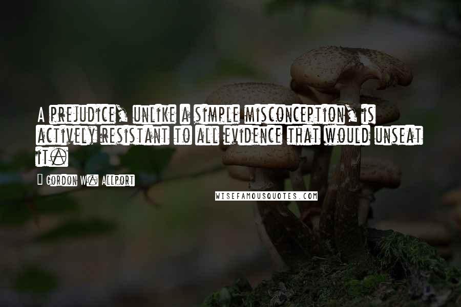 Gordon W. Allport Quotes: A prejudice, unlike a simple misconception, is actively resistant to all evidence that would unseat it.