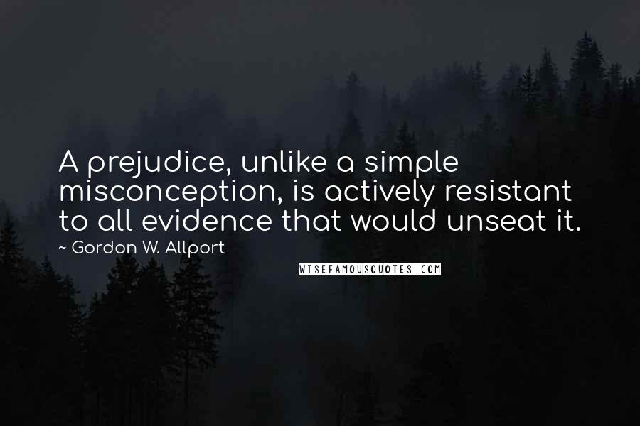 Gordon W. Allport Quotes: A prejudice, unlike a simple misconception, is actively resistant to all evidence that would unseat it.