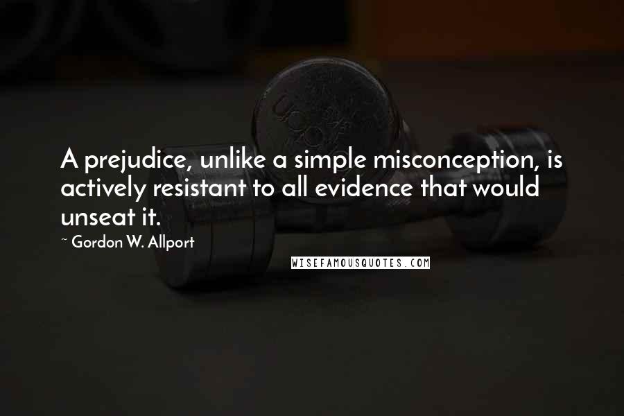 Gordon W. Allport Quotes: A prejudice, unlike a simple misconception, is actively resistant to all evidence that would unseat it.