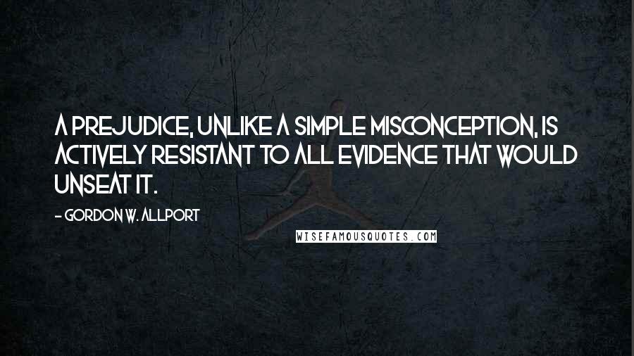 Gordon W. Allport Quotes: A prejudice, unlike a simple misconception, is actively resistant to all evidence that would unseat it.