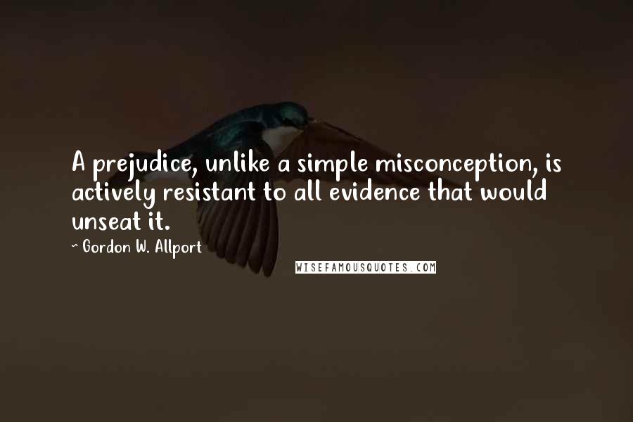 Gordon W. Allport Quotes: A prejudice, unlike a simple misconception, is actively resistant to all evidence that would unseat it.