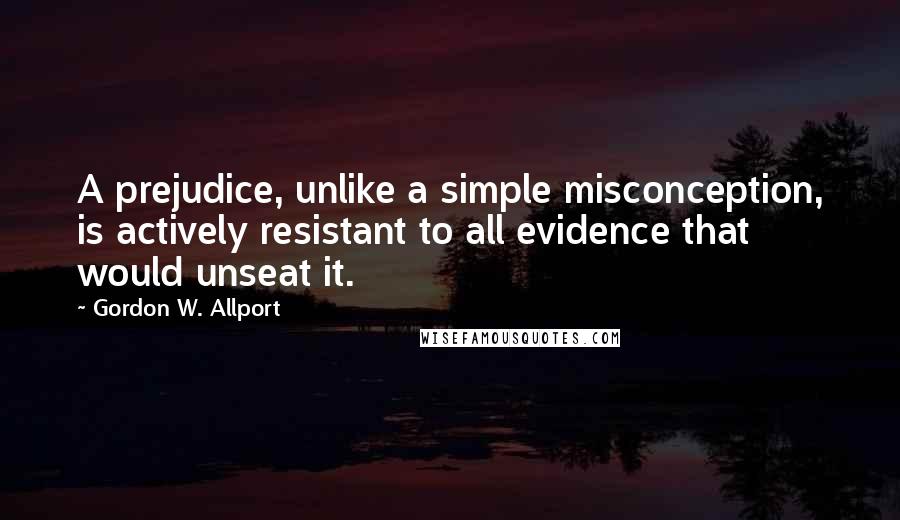 Gordon W. Allport Quotes: A prejudice, unlike a simple misconception, is actively resistant to all evidence that would unseat it.