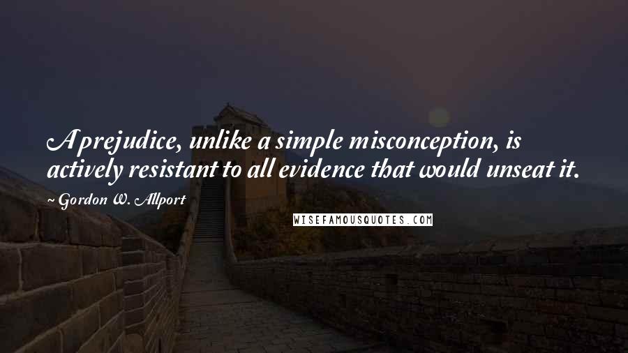 Gordon W. Allport Quotes: A prejudice, unlike a simple misconception, is actively resistant to all evidence that would unseat it.