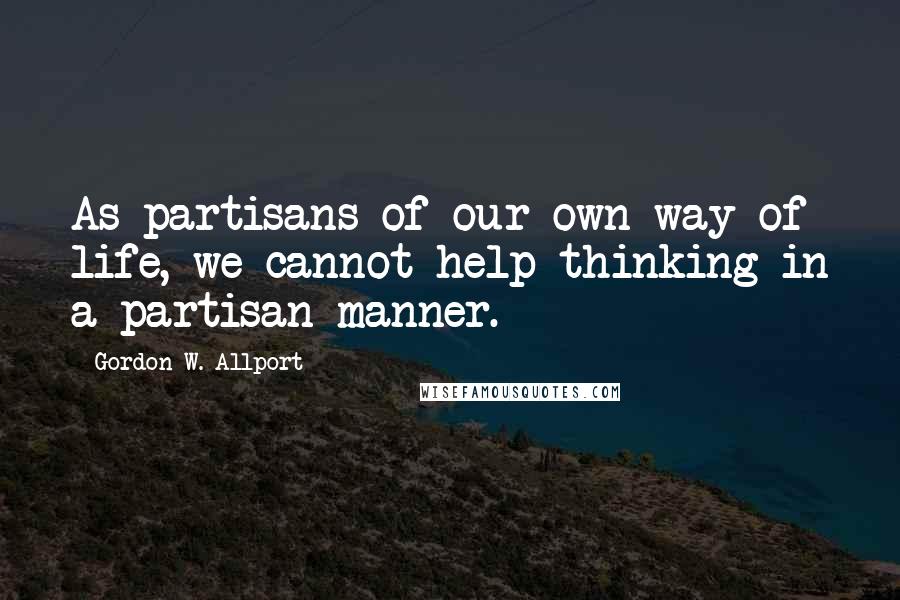 Gordon W. Allport Quotes: As partisans of our own way of life, we cannot help thinking in a partisan manner.