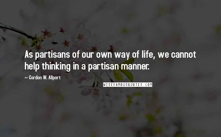 Gordon W. Allport Quotes: As partisans of our own way of life, we cannot help thinking in a partisan manner.