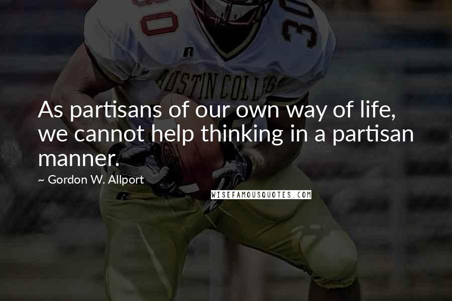 Gordon W. Allport Quotes: As partisans of our own way of life, we cannot help thinking in a partisan manner.